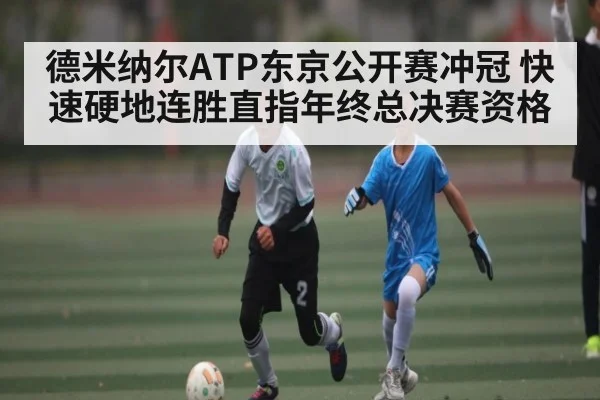 德米纳尔ATP东京公开赛冲冠 快速硬地连胜直指年终总决赛资格